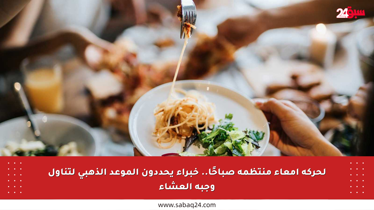 لحركة أمعاء منتظمة صباحًا.. خبراء يحددون الموعد الذهبي لتناول وجبة العشاء